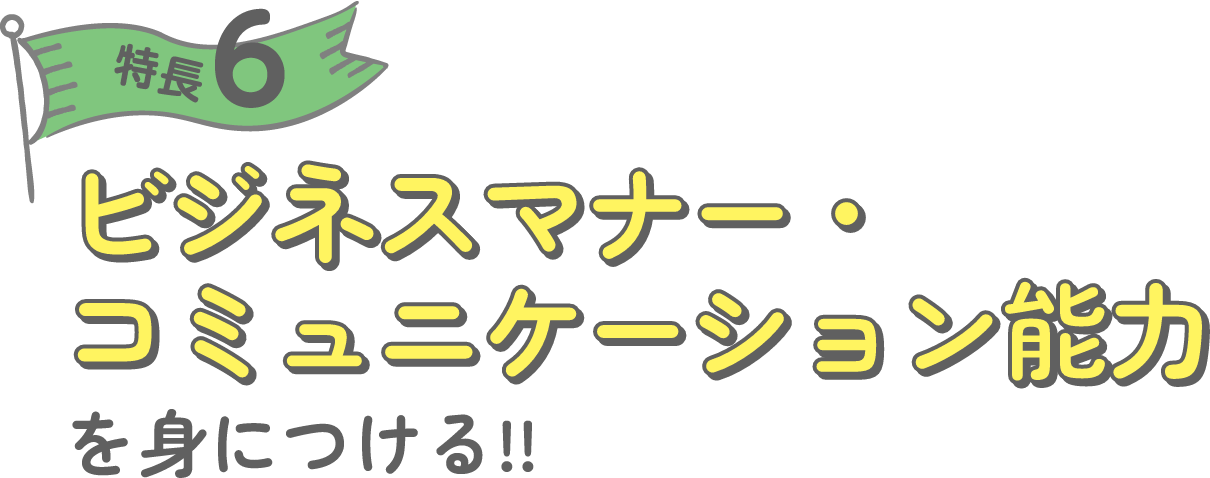 特徴6 ビジネスマナー・コミュニケーション能力を身につける!!